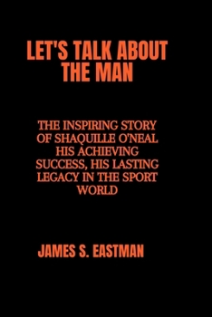 Let's Talk about the Man: The Inspiring Story of Shaquille O'Neal his Achieving Success, his Lasting Legacy in the Sport World