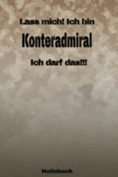 Lass mich! Ich bin Konteradmiral Ich darf das!!! -  Notizbuch: Perfekt für Soldaten mit dem Dienstgrad: Konteradmiral. 120 freie Seiten für deine ... oder Abgängergeschenk. (German Edition)