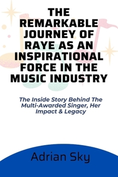 Paperback The Remarkable Journey of Raye as an Inspirational Force in the Music Industry: The Inside Story Behind The Multi-Awarded Singer, Her Impact & Legacy Book