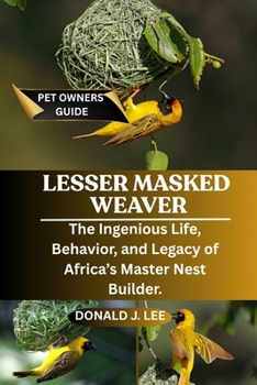 Paperback Lesser Masked Weaver: The Ingenious Life, Behavior, and Legacy of Africa's Master Nest Builder. Book