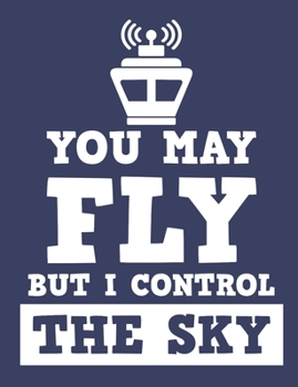 You May Fly But I Control The Sky: Air Traffic Control Notebook, Blank Paperback Book to write in, Air Traffic Controller Gift, 150 pages, college ruled