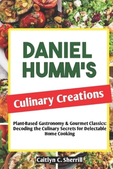 Paperback Daniel Humm's Culinary Creations: Plant-Based Gastronomy & Gourmet Classics: Decoding the Culinary Secrets for Delectable Home Cooking Book