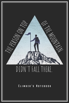 The Person On Top Of The Mountain Didn't Fall There - Climber's Notebook: Notebook For Climbing & Hiking Journal Diary Planner (Ruled Paper, 120 Lined ... Mountaineering Motivation & Inspiration
