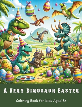 A Very Dinosaur Easter Coloring Book for Kids Aged 8+: 40 creative adventures for kids that love Dinosaurs & Easter!