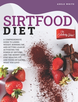 Sirtfood Diet: A Comprehensive Guide To Losing Weight, Burning Fat, And Getting Lean By Activating The Power Of Sirtuins And The Skinny Gene. Stay Healthy, Fit, And Young By Eating What You Love!