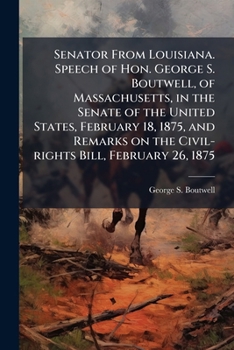 Senator From Louisiana. Speech of Hon. George S. Boutwell, of Massachusetts, in the Senate of the United States, February 18, 1875, and Remarks on the Civil-rights Bill, February 26, 1875