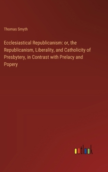 Hardcover Ecclesiastical Republicanism: or, the Republicanism, Liberality, and Catholicity of Presbytery, in Contrast with Prelacy and Popery Book