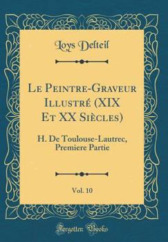 Le Peintre-Graveur Illustr� (XIX Et XX Si�cles), Vol. 10: H. de Toulouse-Lautrec, Premiere Partie (Classic Reprint)