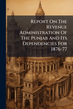 Report On The Revenue Administration Of The Punjab And Its Dependencies For 1876-77...