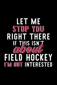 Let Me Stop You Right There If This Isn't About Field Hockey I'm Not Interested: Notebook for Field Hockey Lover | Great Christmas & Birthday Gift ... Field Hockey Fan Diary | 120 pages 6x9 inches