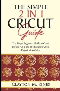Paperback The Simple 2 in 1 Cricut Guide: The Simple Beginners Guide to Cricut Explore Air 2 and The Exclusive Cricut Project Ideas Guide Book