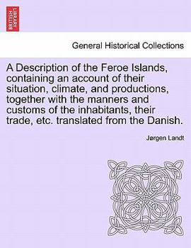 A Description of the Feroe Islands, containing an account of their situation, climate, and productions, together with the manners and customs of the ... their trade, etc. translated from the Danish.
