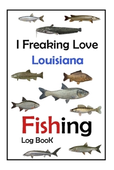 I Freaking Love Louisiana Fishing Log Book -: Fishing Log Book For The Serious Fisherman To Record Fishing Trip Experiences