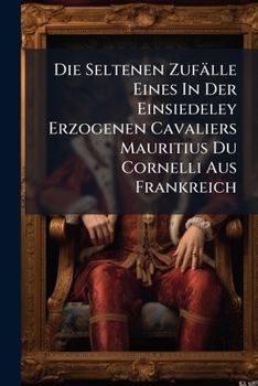 Paperback Die Seltenen Zufälle Eines In Der Einsiedeley Erzogenen Cavaliers Mauritius Du Cornelli Aus Frankreich Book