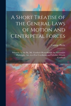 Paperback A Short Treatise of the General Laws of Motion and Centripetal Forces: Wherein, by the By, Mr. Gordon's Remarks On the Newtonian Philosophy Are, in a Book