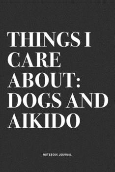 Things I Care About: Dogs And Aikido: A 6x9 Inch Notebook Journal Diary With A Bold Text Font Slogan On A Matte Cover and 120 Blank Lined Pages Makes A Great Alternative To A Card