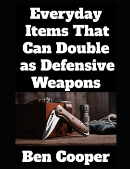 Everyday Items That Can Double as Defensive Weapons: A Prepper’s Guide to Turning Ordinary Objects into Lifesaving Tools (Practical Prepping)