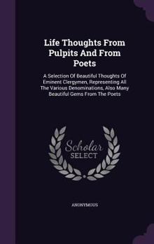 Life Thoughts from Pulpits and from Poets: A Selection of Beautiful Thoughts of Eminent Clergymen, Representing All the Various Denominations, Also Many Beautiful Gems from the Poets