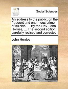Paperback An Address to the Public, on the Frequent and Enormous Crime of Suicide: ... by the Rev. John Herries, ... the Second Edition, Carefully Revised and C Book
