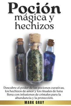 Poción mágica y hechizos: Descubre el poder de las pociones curativas, los hechizos de amor y los rituales de luna llena con infusiones de cristales ... abundancia y la protección. (Spanish Edition)