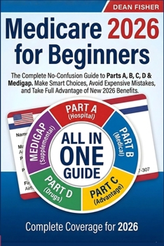 Medicare 2026 for Beginners: The Complete No-Confusion Guide to Parts A, B, C, D & Medigap | Make Smart Choices, Avoid Expensive Mistakes, and Take Full Advantage of New 2026 Benefits