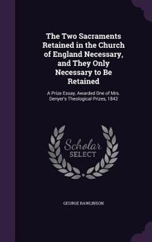 The Two Sacraments Retained in the Church of England Necessary, and They Only Necessary to Be Retained: A Prize Essay, Awarded One of Mrs. Denyer's Theological Prizes, 1842