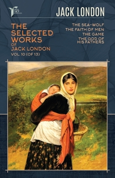 The Selected Works of Jack London, Vol. 10 (of 13): The Sea-Wolf; The Faith of Men; The Game; The God of His Fathers (Papersky Classics)