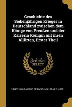 Paperback Geschichte des Siebenjährigen Krieges in Deutschland zwischen dem Könige von Preußen und der Kaiserin Königin mit ihren Alliirten, Erster Theil [German] Book