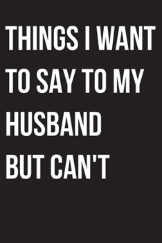 Paperback Things I Want to Say to my husband But I Can't: 6x9 Notebook, Ruled, funny appreciation for women, thank you or retirement gift ideas for your wife Book