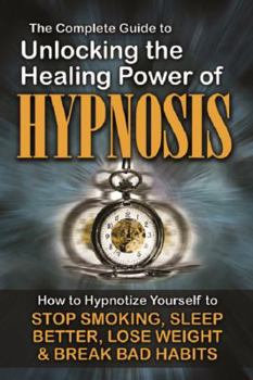 Paperback The Complete Guide to Unlocking the Healing Power of Hypnosis: How to Hypnotize Yourself to Stop Smoking, Sleep Better, Lose Weight, and Break Bad Hab Book