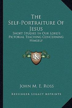 The Self-Portraiture Of Jesus: Short Studies In Our Lord's Pictorial Teaching Concerning Himself