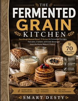 THE FERMENTED GRAIN KITCHEN: Sourdough Beyond Bread; 70 Recipes for Fermented Porridges, Pancakes, Crackers, and Grain Beverages from the Home Miller's Pantry (The Fermented Foods Kitchen Series)