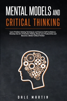 Paperback Mental Models and Critical Thinking: Learn Problem Solving Techniques and Improve Self Confidence. Develop The Art of Decision Making, Boost Your Prod Book