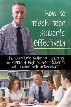 Paperback How to Teach Teen Students Effectively the Complete Guide to Teaching So Middle & High School Students Will Listen and Understand Book