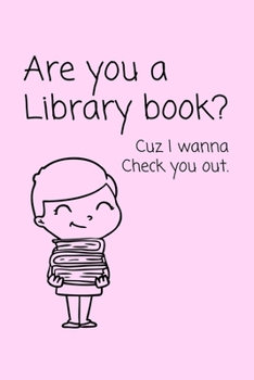 Are You A Library Book? Cuz I Wanna Check You Out.: Funny Novelty Valentine's Day Gift Journal