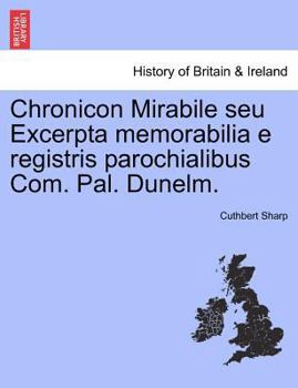 Paperback Chronicon Mirabile Seu Excerpta Memorabilia E Registris Parochialibus Com. Pal. Dunelm. [Latin] Book