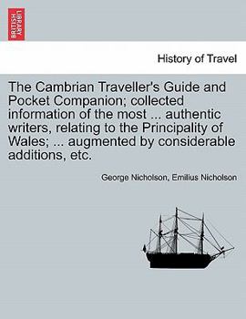 The Cambrian Traveller's Guide and Pocket Companion; collected information of the most ... authentic writers, relating to the Principality of Wales; ... augmented by considerable additions, etc.