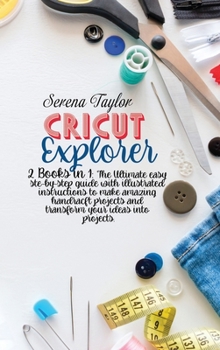 Cricut Explorer: 2 Books in 1: The Ultimate Easy Step-By-Step Guide with Illustrated Instructions To Make Amazing HandCraft Projects And Transform Your Ideas Into Projects