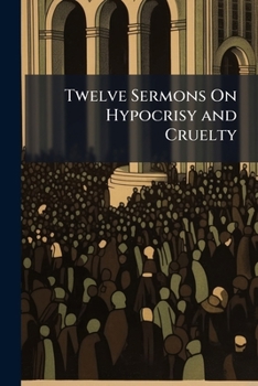 Paperback Twelve Sermons On Hypocrisy and Cruelty: Drunkenness, Bribery, the Rights of the Poor, Unjust Judges, the Sluggard, Murder, Gaming, Public Robbery, th Book