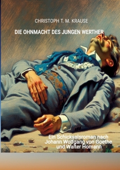 Die Ohnmacht des jungen Werther: Ein Schicksalsroman nach Johann Wolfgang von Goethe und Walter Homann (German Edition)
