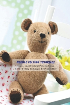 Paperback Needle Felting Tutorials: Simple and Beautiful Patterns Using Needle Felting Technique You Can Follow Book