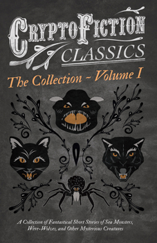 Cryptofiction - Volume I. - A Collection of Fantastical Short Stories of Sea Monsters, Were-Wolves, and Other Mysterious Creatures (Cryptofiction Classics - Weird Tales of Strange Creatures): Includin