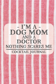 I'm a Dog Mom and a Doctor Nothing Scares Me Cocktail Journal: Blank Cocktail Journal to Write in for Women, Bartenders, Drink and Alcohol Log, ... for Women, Wife, Mom, Aunt (6x9 120 pages)