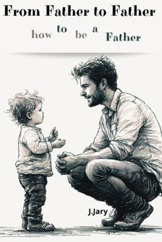 From father to father. How to be a father: A Guide for Fathers: How to Be a Good Dad - written by a father for other fathers.