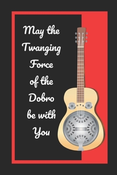 May The Twanging Force Of The Dobro Be With You: Themed Novelty Lined Notebook / Journal To Write In Perfect Gift Item (6 x 9 inches)