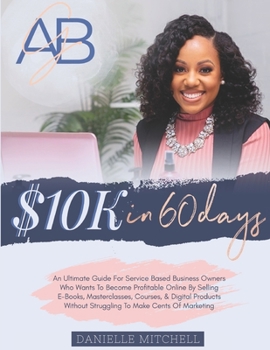 Paperback 10K In 60 Days: An Ultimate Guide For Service Based Business Owners Who Wants To Become Profitable Online By Selling E-Books, Mastercl Book