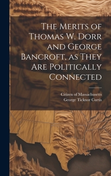 Hardcover The Merits of Thomas W. Dorr and George Bancroft, as They are Politically Connected Book