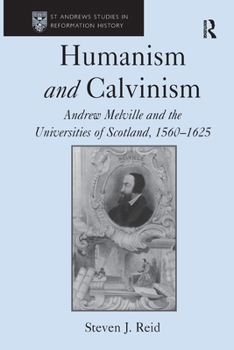 Humanism and Calvinism: Andrew Melville and the Universities of Scotland, 1560–1625 (St Andrews Studies in Reformation History)