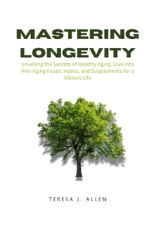 Mastering Longevity: Unveiling the Secrets of Healthy Aging, Dive into Anti-Aging Foods, Habits, and Supplements for a Vibrant Life (Better Health with Teresa)