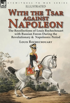 Hardcover With the Tsar Against Napoleon: the Recollections of Louis Rochechouart with Russian Forces During the Revolutionary & Napoleonic Period Book